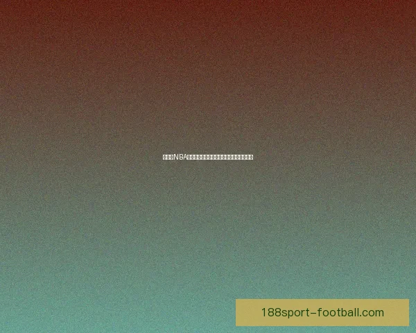 188体育买球平台解析 提供全面赛事投注攻略与最新动态分析 188体育买球平台解析 提供全面赛事投注攻略与最新动态分析