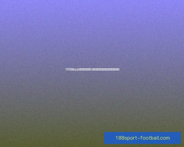 188体育app下载全新体验上线 快速注册畅享全球体育赛事精彩实时直播